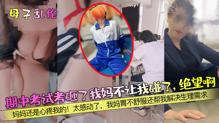 【母子乱伦】期中考试考砸了我妈不让我碰了绝望啊妈妈还是心疼我的太感动了我妈胃不舒服还帮我解决生理需求
