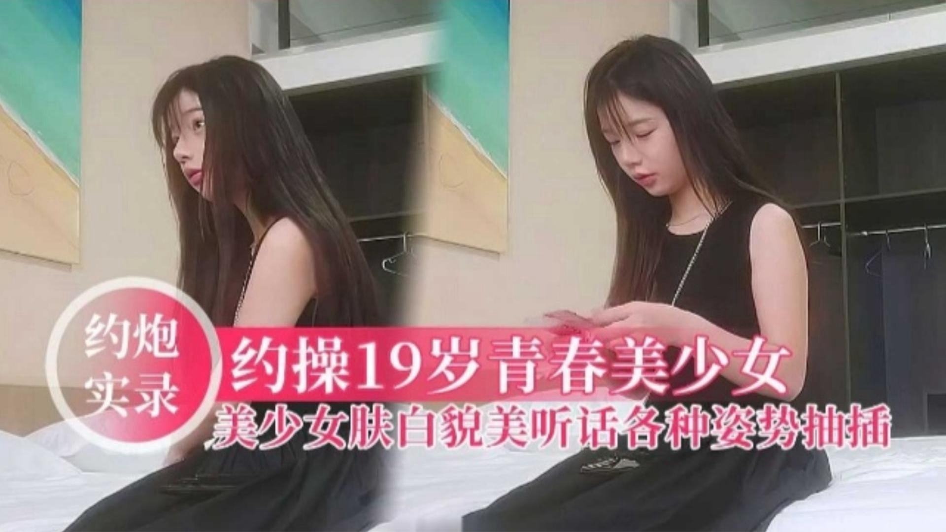 【约炮实录】约操19岁清纯美少女，肤白貌美听话各种姿势抽插