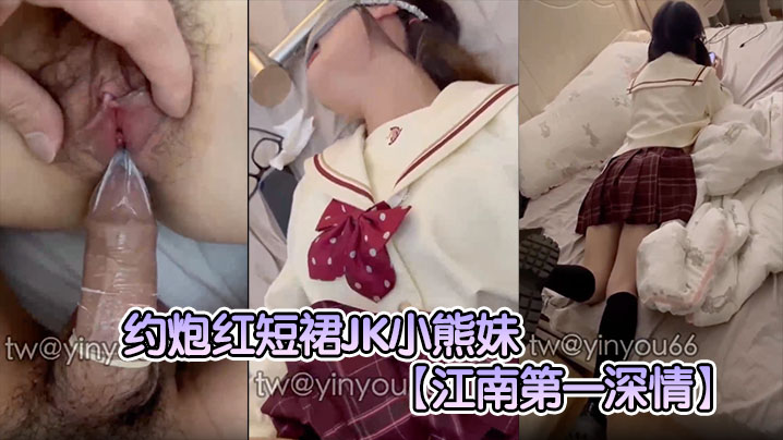 【江南第一深情】约炮红短裙JK小熊妹表面看着很清纯的妹子没想到在床上这么淫荡反差极大