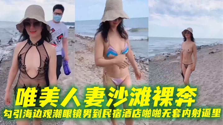 唯美人妻沙滩裸奔，勾引海边观潮眼镜男到民宿酒店啪啪无套内射逼里