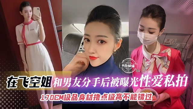 网曝黑料-极品空姐女神性爱分手后惨遭曝光流出，170极品御姐女神不可错过的精彩-