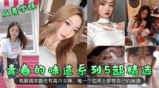 青春的味道系列5部精选有眼镜学霸也有高冷女神每一个在床上都有自己的味道