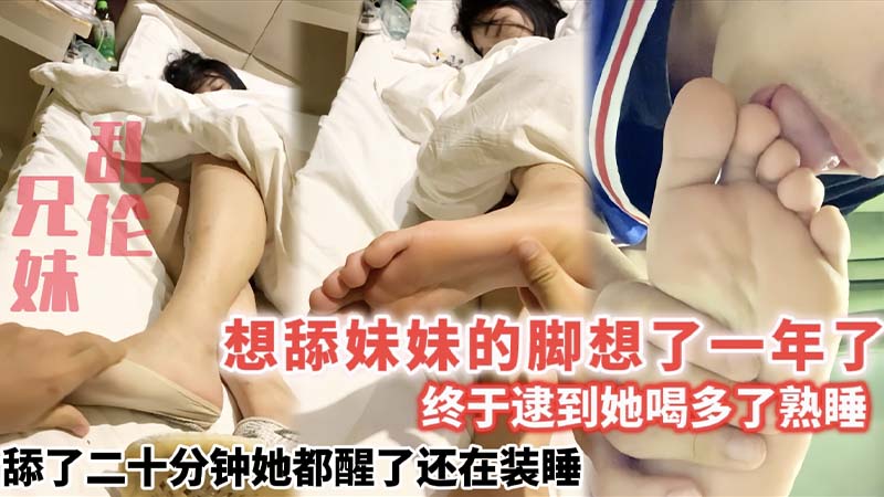 【兄妹乱伦】想舔妹妹的脚想了一年了，趁她喝多舔了二十分钟醒了还在装睡】
