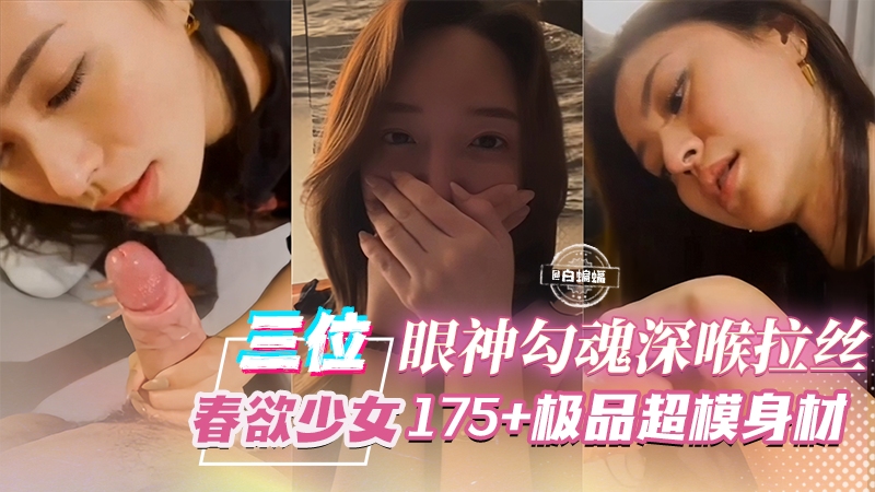 精彩大合集-三位极品纯欲美少女 眼神勾魂深喉拉丝，175+极品超模身材