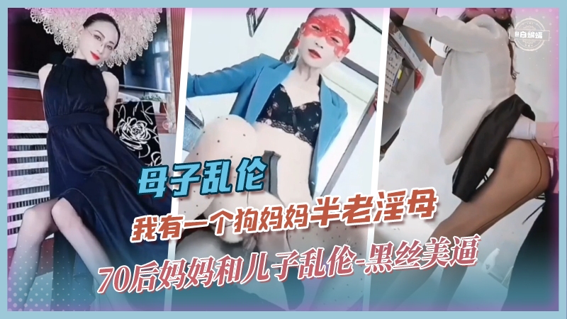 【母子】我有一个半老的淫母...70后狗妈妈用黑丝美逼勾引壮年儿子乱伦全纪录