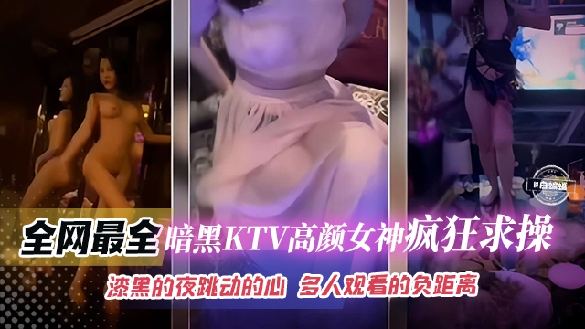 网曝稀缺精彩合集瞬间-KTV高颜值女神疯狂求草，漆黑的夜晚多人观看场面极度淫乱-