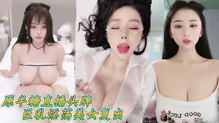 原半糖直播头牌巨乳淫荡美女复出奶子更大了，与男友性爱直播！满背纹身，深喉口交！