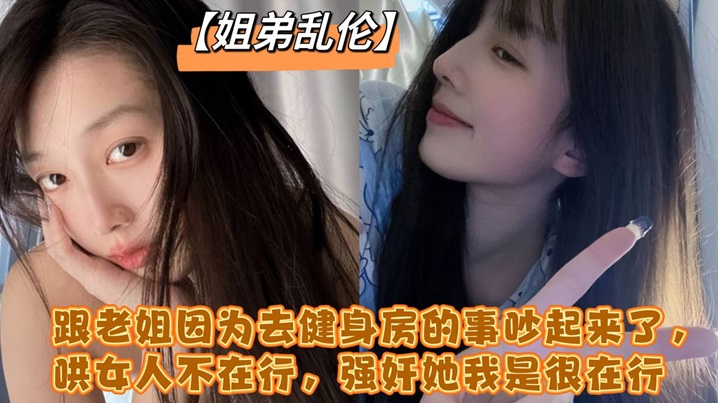 跟老姐因为去健身房的事吵起来了，哄女人不在行，强奸她我是很在行