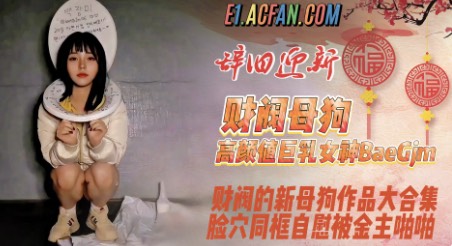 新品，财阀极品母狗，高颜值巨乳女神【baegjm06】新增订阅作品大合集，脸穴同框自慰被金主啪啪