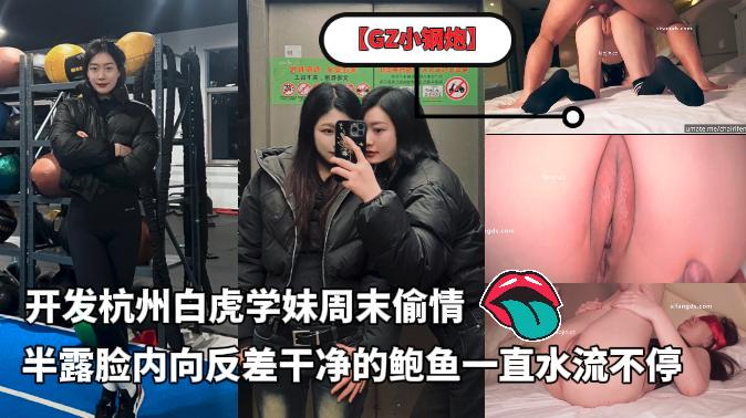 泡良大神【GZ小钢炮】新作，开发杭州白虎学妹周末偷情，半露脸内向反差，干净的鲍鱼一直水流不停