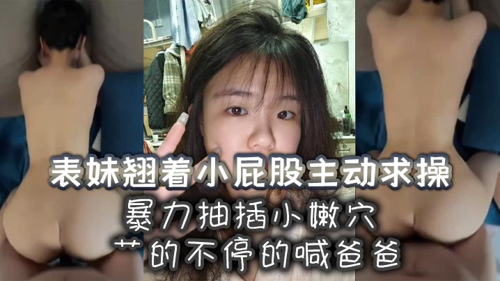 表妹翘着小屁股主动求操，暴力抽插小嫩穴艹的不停的喊爸爸