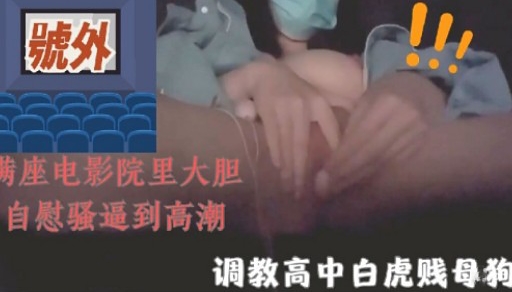 號外座电影院里大胆自慰骚逼到高潮调教高中白虎贱母狗
