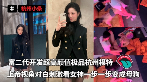 杭州小条_-_富二代开发超高颜值极品杭州模特上帝视角对白刺激看女神一步一步变成母狗