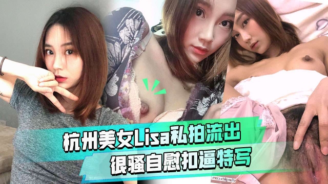 杭州美女Lisa私拍流出很骚自慰扣逼特写