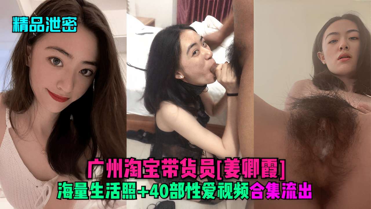 广州淘宝带货员[姜卿霞]海量生活照40部性爱视频合集流出