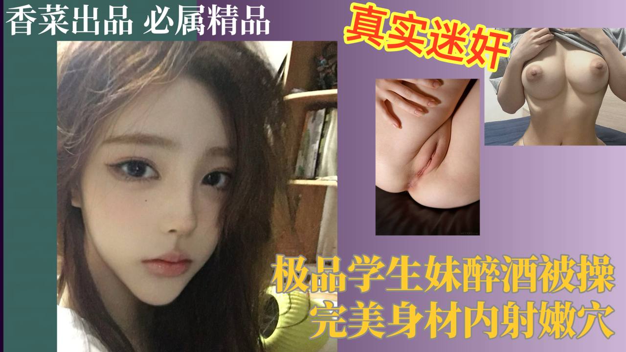 真实迷奸！极品学生妹醉酒被操，完美身材内射嫩穴！