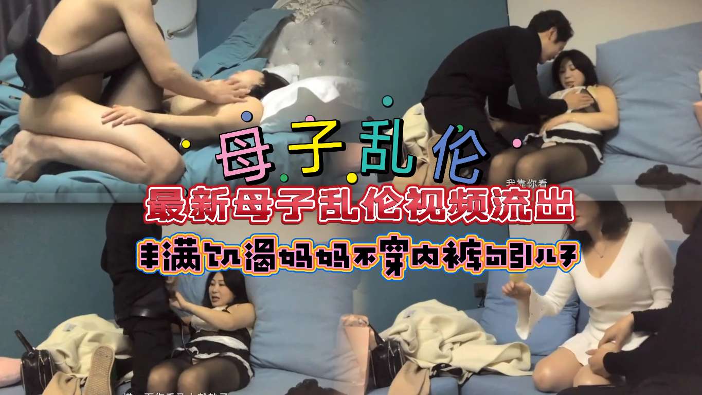 [母子乱伦]最新母子乱伦视频流出丰满饥渴妈妈不穿内裤勾引儿子