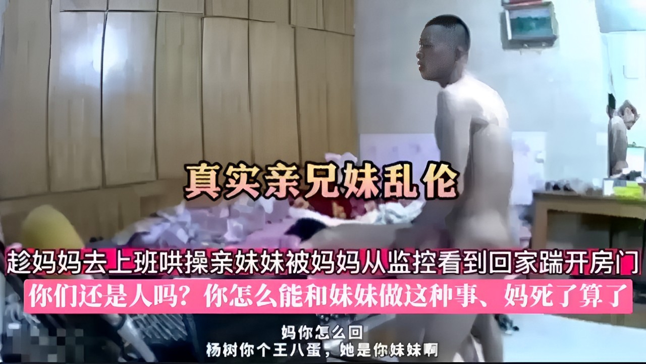 真实亲兄妹乱伦趁妈妈去上班哄操亲妹妹被妈妈从监控看到回家踹开房门你们还是人吗？你怎么能和妹妹做这种事、杨树你个王八蛋，她是你妹妹啊