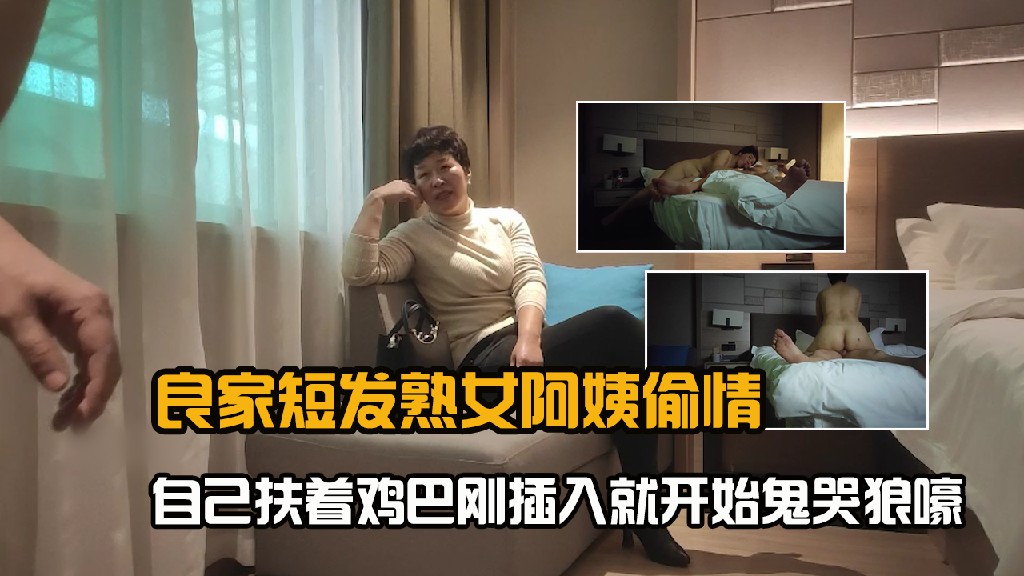 良家短发熟女阿姨偷情_口硬后扶着鸡巴刚插入就开始鬼哭狼嚎