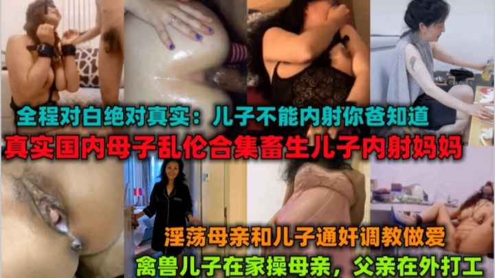 《母子乱伦合集》父亲外出打工，禽兽儿子在家内射妈妈。淫语对白