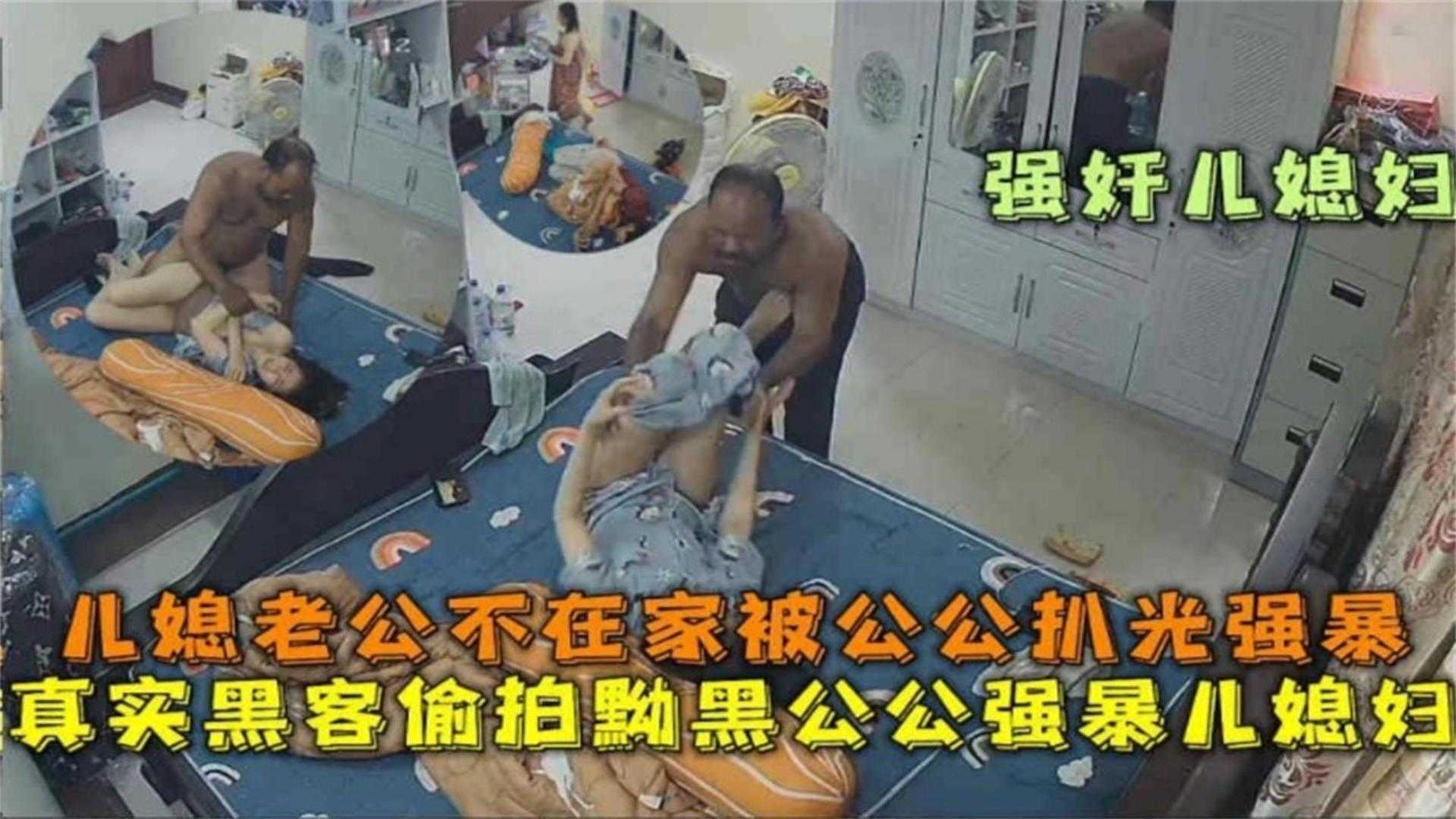 【真实黑客偷拍】黝黑公公强暴儿媳妇，老公不在家被公公扒光强暴！
