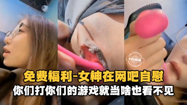 免费福利-反差婊母狗户外网吧激情自慰勾引路人-