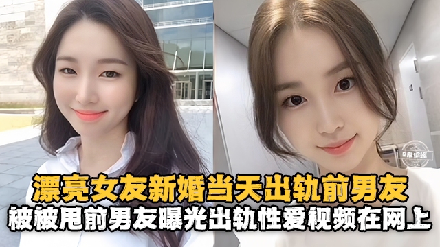 【新婚出轨】漂亮老婆新婚当天出轨白月光前男友，操完前男友反手就在网上曝光性爱出轨