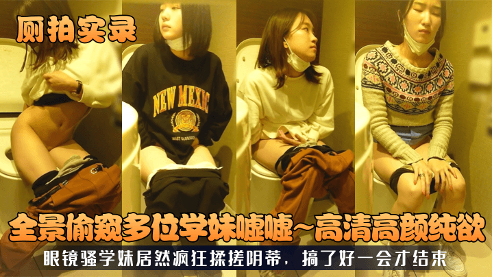【厕拍实录】全景偷窥多位学妹嘘嘘，高清高颜纯欲，眼镜骚学妹居然疯狂揉搓阴蒂，搞了好一会才结束_LLD