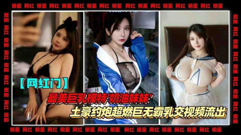 最美巨乳女神模特奶油妹妹和土豪约炮巨无霸乳交视频流出