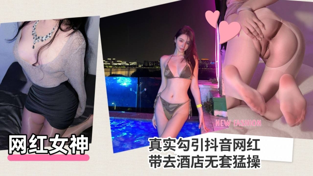 【网红女神】真实勾引抖音网红带去酒店无套猛操