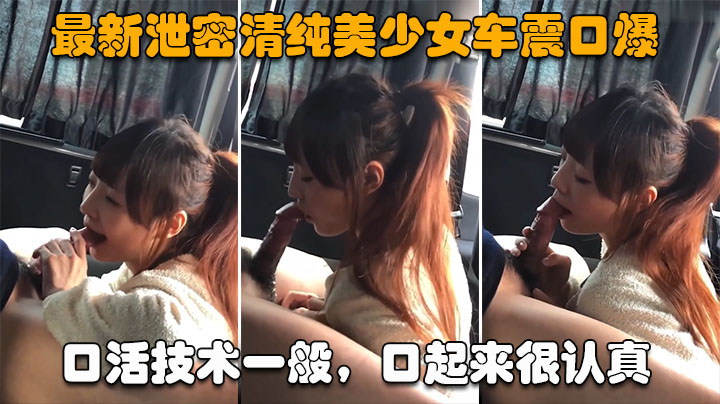 【最新泄密清纯美少女车震口爆】口活技术一般，口起来很认真