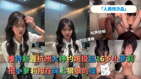「人类残次品」推特新晋杭州大神约炮极品16岁小萝莉把小萝莉按在床上狠狠的操对白清晰叫声好听