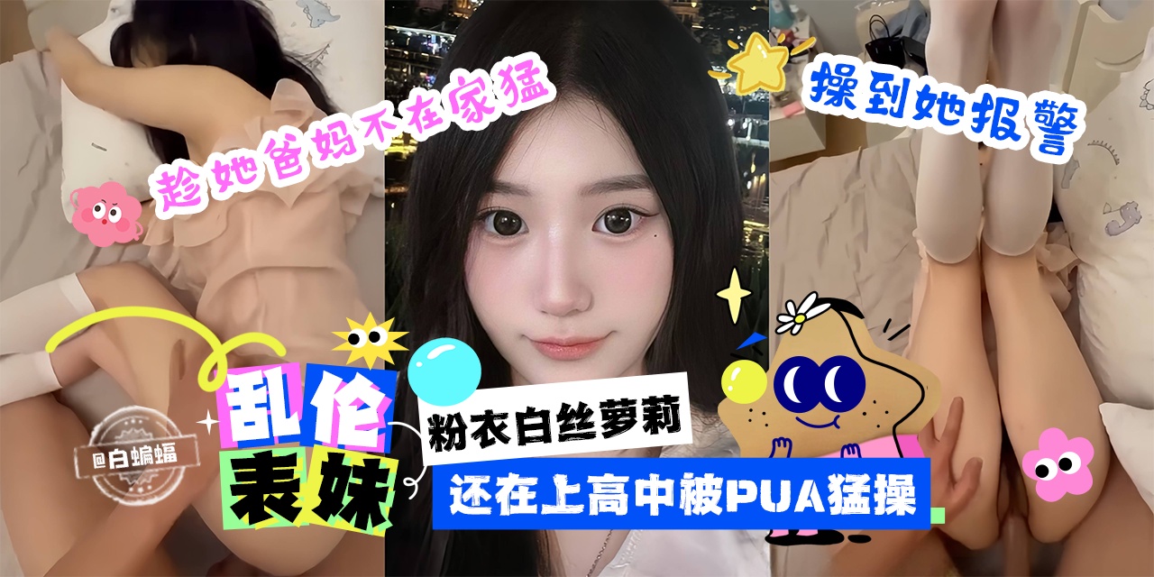 乱伦表妹-粉衣白丝萝莉，还在上高中被PUA猛操 趁她爸妈不在家猛操她到报警-
