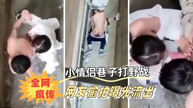 全网疯传，小情侣小巷子里打野战被偷拍