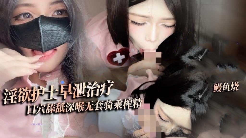 鳗鱼烧-淫欲护士早泄治疗口穴舔舐深喉治疗无套狠插