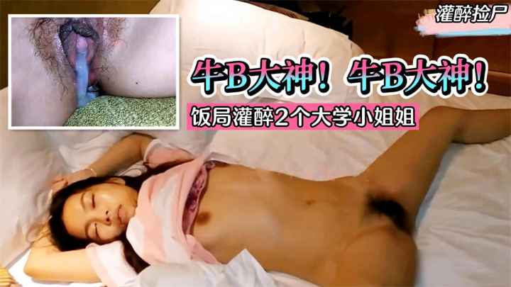 【灌醉捡尸】牛B大神!饭局灌醉2个大学小姐姐,带回酒店统一轮流内射
