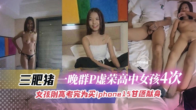 高中生群P三个肥猪一晚群P虚荣高中女孩4次刚高考完肥猪们不给买16只能退而其次为买iphone17献身