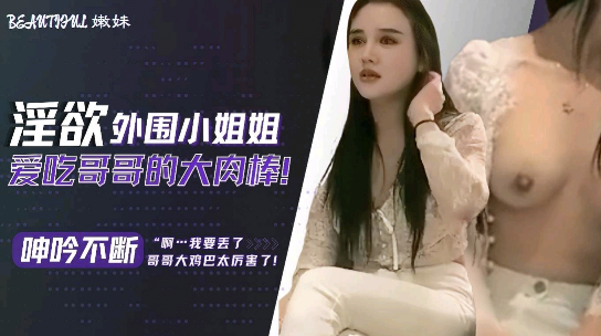 淫欲外围小姐姐爱吃哥哥的大肉棒呻吟不断