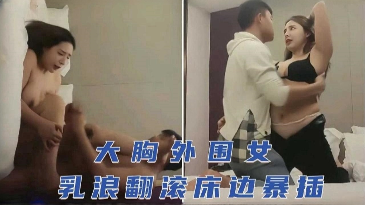 大胸外围女巨乳翻滚床边暴力抽插