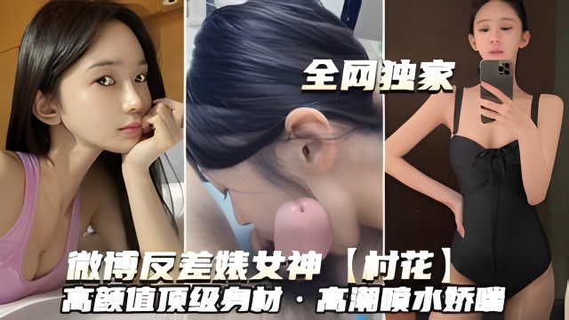 （微博反差婊婊女神~村花）高颜值顶级身材高潮喷水娇喘