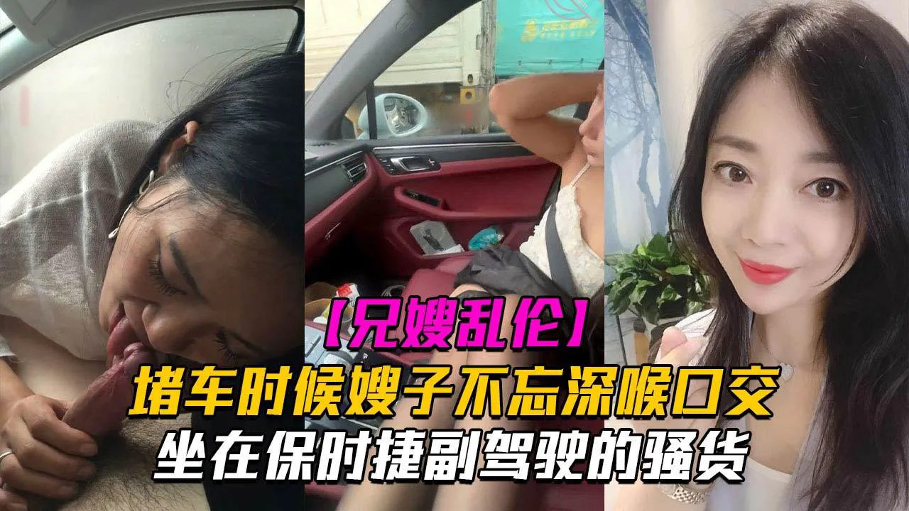 推荐堵车时候嫂子不忘深喉口交！坐在保时捷副驾驶的骚货