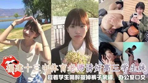福建十三中体育老师诱奸高三学生妹，趁着学生喝醉拔掉裤子亲逼