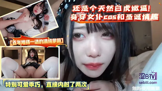 【百年难得一遇的清纯萝莉】还是个天然白虎嫩逼！身穿女仆cos和圣诞情趣特别可爱